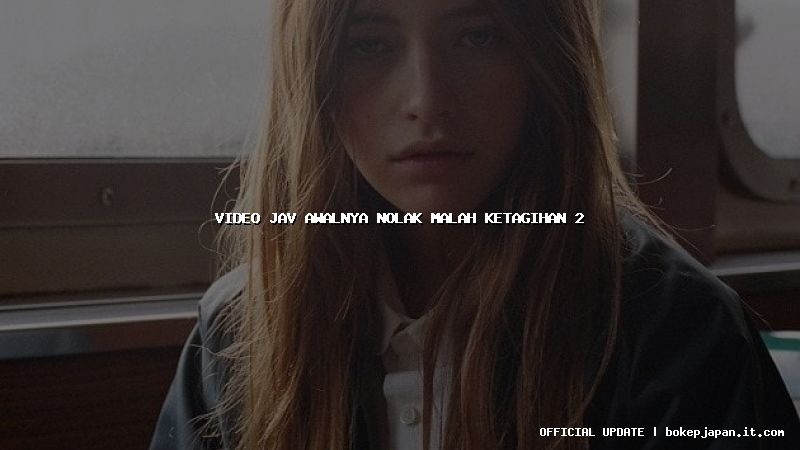 video jav awalnya nolak malah ketagihan 2