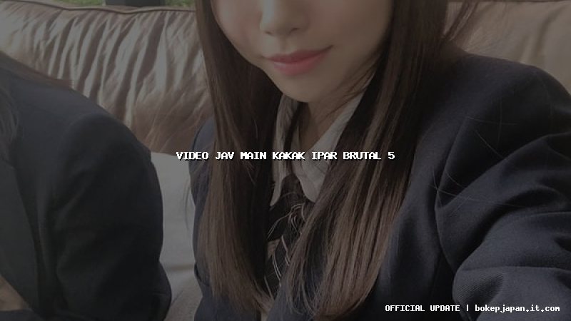video jav main kakak ipar brutal 5 video jav main kakak ipar brutal 5