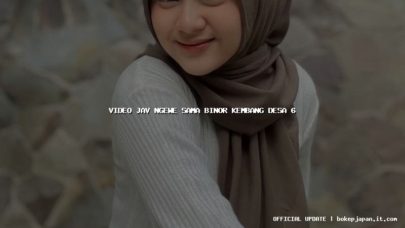 video jav ngewe sama binor kembang desa 6 video jav ngewe sama binor kembang desa 6