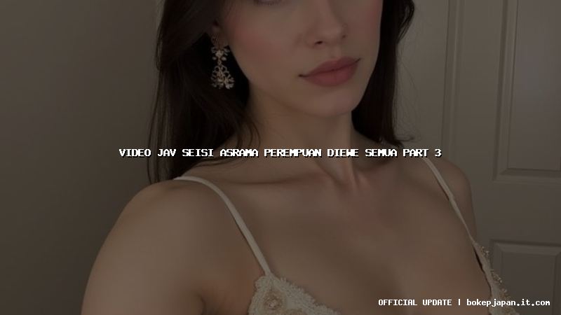 video jav seisi asrama perempuan diewe semua part 3 video jav seisi asrama perempuan diewe semua part 3