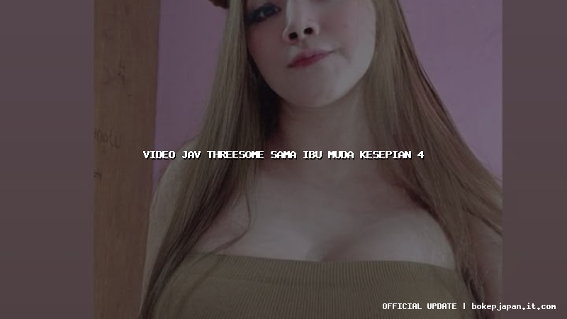 video jav threesome sama ibu muda kesepian 4 video jav threesome sama ibu muda kesepian 4