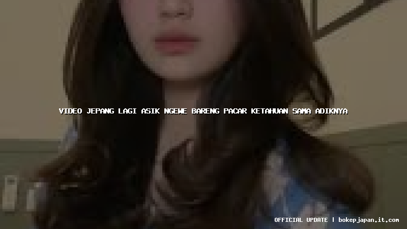 video jepang lagi asik ngewe bareng pacar ketahuan sama adiknya