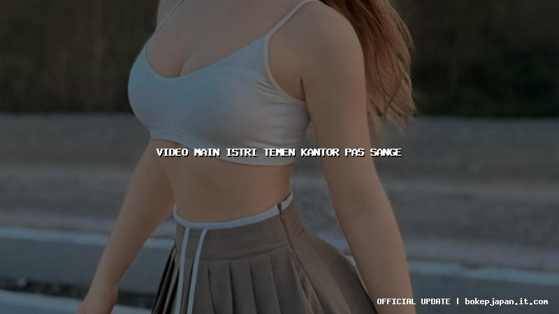 video main istri temen kantor pas sange video main istri temen kantor pas sange