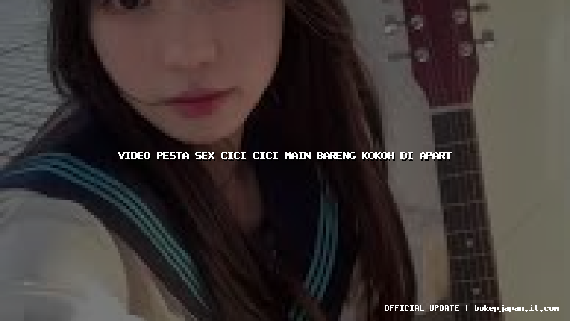 video pesta sex cici cici main bareng kokoh di apart