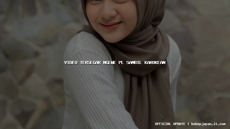video tersegar ngewe pl sambil karokean