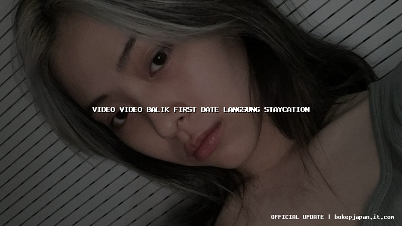 video video balik first date langsung staycation