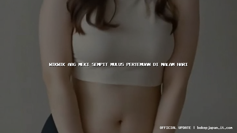 wikwik abg meki sempit mulus pertemuan di malam hari