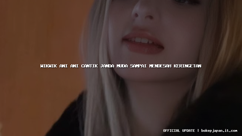 wikwik ani ani cantik janda muda sampai mendesah keringetan