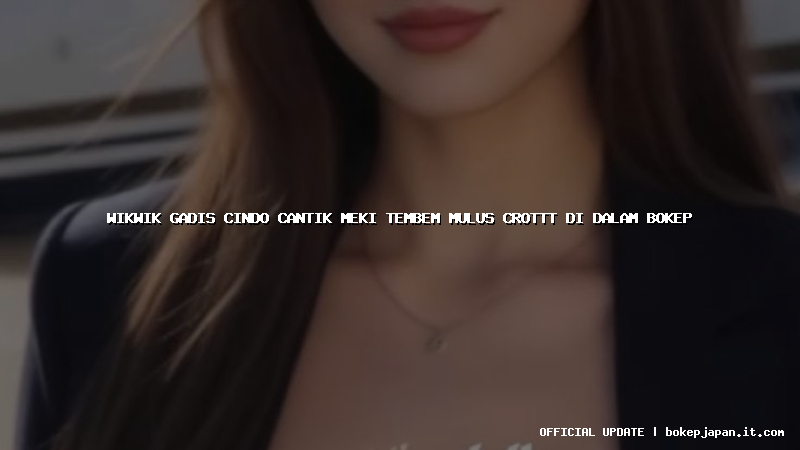 wikwik gadis cindo cantik meki tembem mulus crottt di dalam bokep