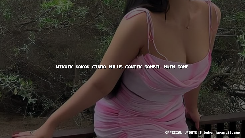 wikwik kakak cindo mulus cantik sambil main game wikwik kakak cindo mulus cantik sambil main game