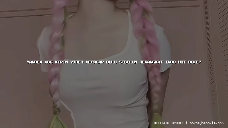 yandex abg kirim video kepacar dulu sebelum berangkat indo hot bokep