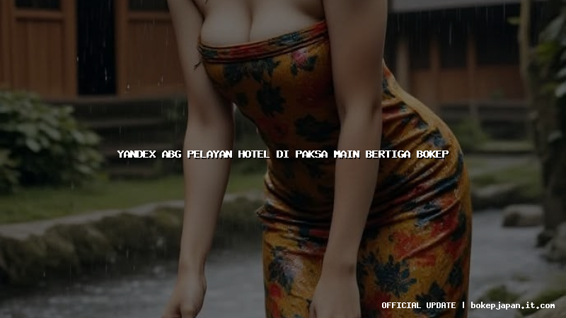 yandex abg pelayan hotel di paksa main bertiga bokep