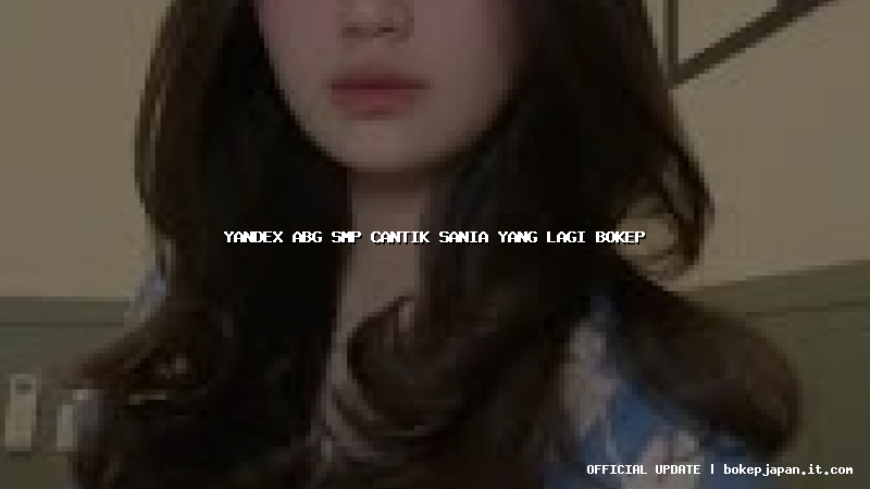 yandex abg smp cantik sania yang lagi bokep