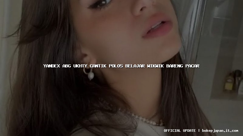 yandex abg ukhty cantik polos belajar wikwik bareng pacar