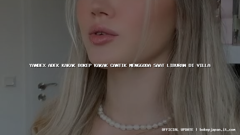 yandex adek kakak bokep kakak cantik menggoda saat liburan di villa yandex adek kakak bokep kakak cantik menggoda saat liburan di villa