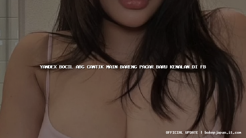 yandex bocil abg cantik main bareng pacar baru kenalan di fb yandex bocil abg cantik main bareng pacar baru kenalan di fb