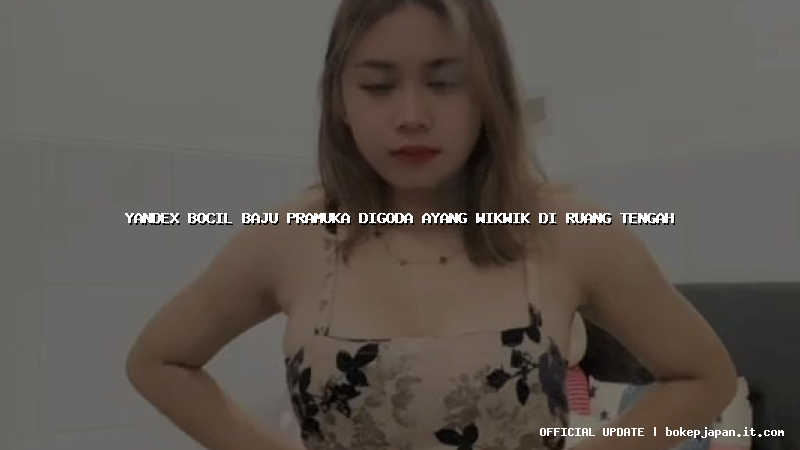 yandex bocil baju pramuka digoda ayang wikwik di ruang tengah