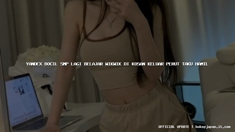 yandex bocil smp lagi belajar wikwik di kosan keluar perut taku hamil