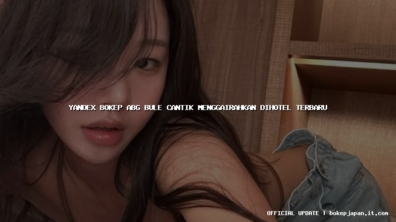yandex bokep abg bule cantik menggairahkan dihotel terbaru