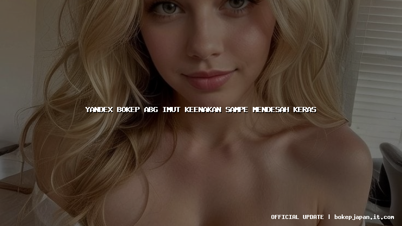 yandex bokep abg imut keenakan sampe mendesah keras