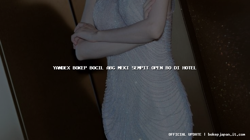 yandex bokep bocil abg meki sempit open bo di hotel