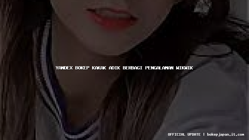 yandex bokep kakak adik berbagi pengalaman wikwik