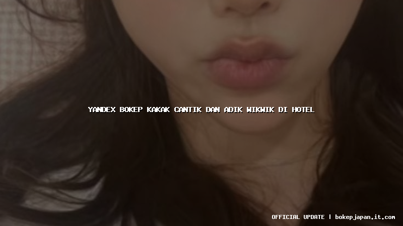 yandex bokep kakak cantik dan adik wikwik di hotel
