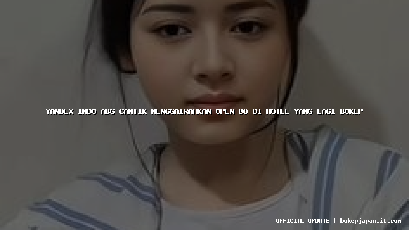 yandex indo abg cantik menggairahkan open bo di hotel yang lagi bokep