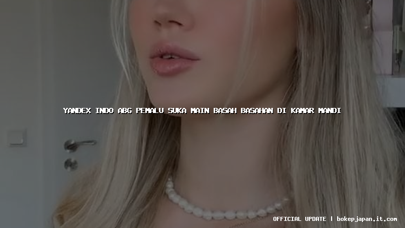 yandex indo abg pemalu suka main basah basahan di kamar mandi