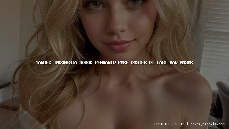yandex indonesia sodok pembantu pake daster di lagi mau masak