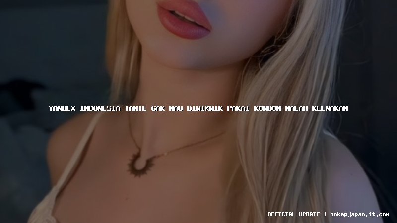 yandex indonesia tante gak mau diwikwik pakai kondom malah keenakan