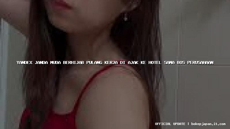 yandex janda muda berhijab pulang kerja di ajak ke hotel sama bos perusahaan