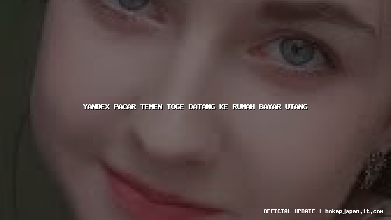 yandex pacar temen toge datang ke rumah bayar utang