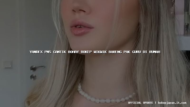 yandex pns cantik bohay bokep wikwik bareng pak guru di rumah