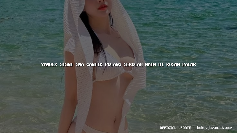 yandex siswi sma cantik pulang sekolah main di kosan pacar