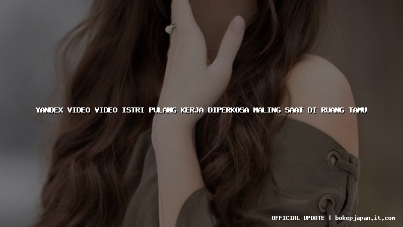 yandex video video istri pulang kerja diperkosa maling saat di ruang tamu