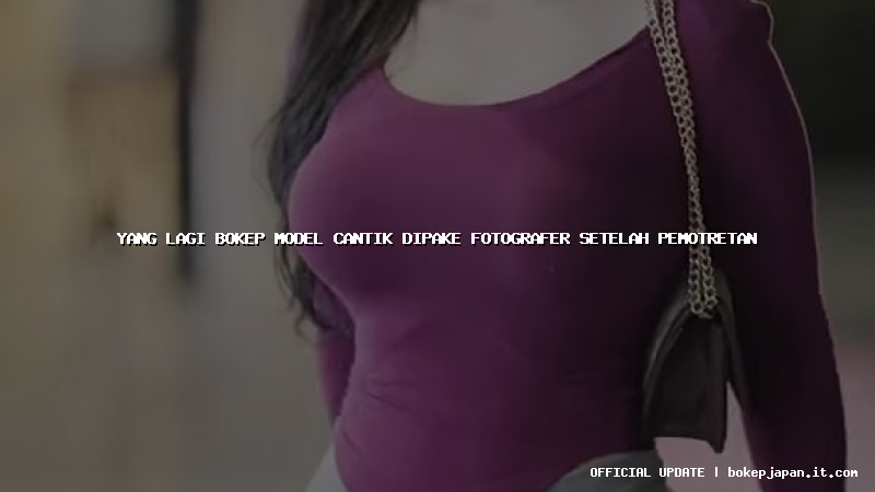 yang lagi bokep model cantik dipake fotografer setelah pemotretan