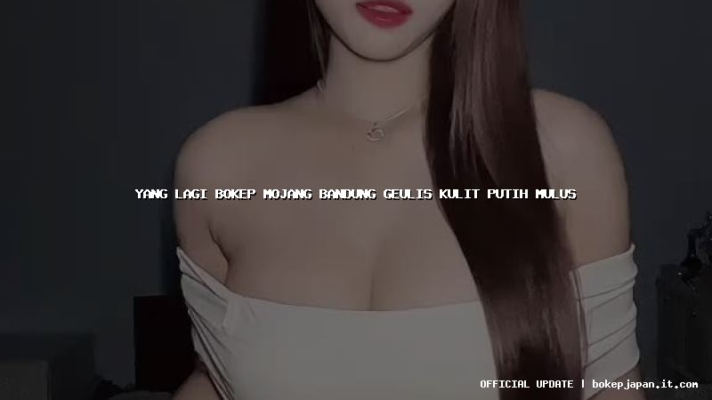 yang lagi bokep mojang bandung geulis kulit putih mulus